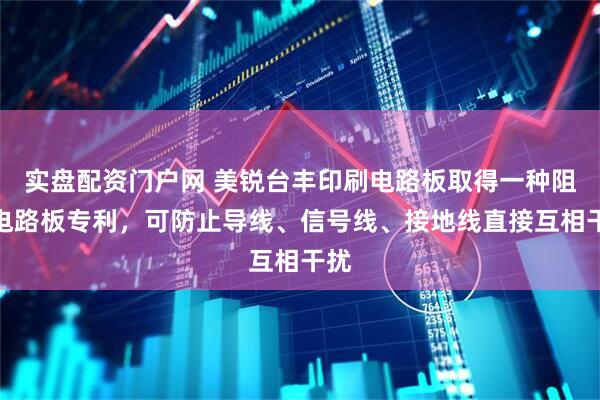实盘配资门户网 美锐台丰印刷电路板取得一种阻抗电路板专利，可防止导线、信号线、接地线直接互相干扰