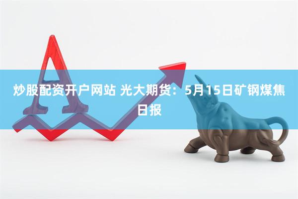 炒股配资开户网站 光大期货：5月15日矿钢煤焦日报