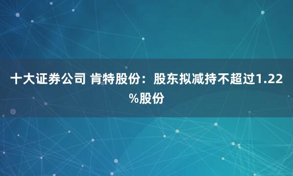 十大证券公司 肯特股份：股东拟减持不超过1.22%股份