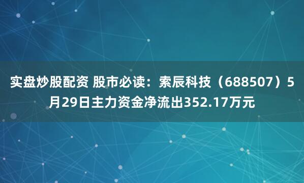 实盘炒股配资 股市必读：索辰科技（688507）5月29日主力资金净流出352.17万元