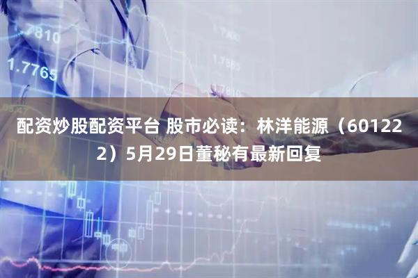 配资炒股配资平台 股市必读：林洋能源（601222）5月29日董秘有最新回复