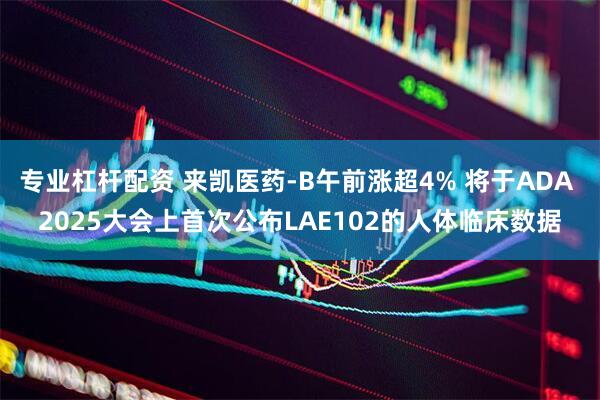 专业杠杆配资 来凯医药-B午前涨超4% 将于ADA 2025大会上首次公布LAE102的人体临床数据