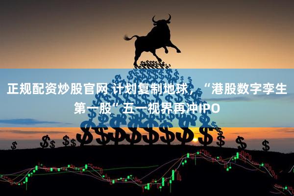 正规配资炒股官网 计划复制地球，“港股数字孪生第一股”五一视界再冲IPO