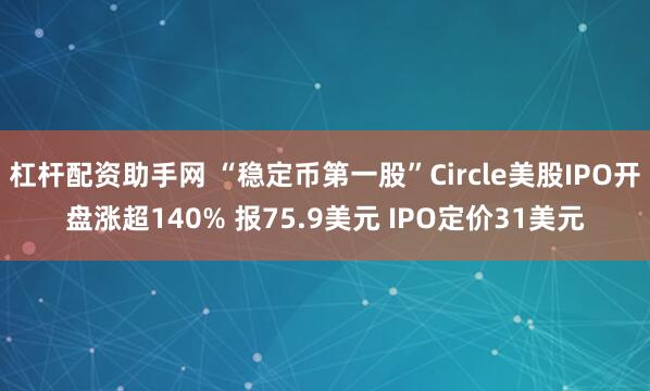 杠杆配资助手网 “稳定币第一股”Circle美股IPO开盘涨超140% 报75.9美元 IPO定价31美元