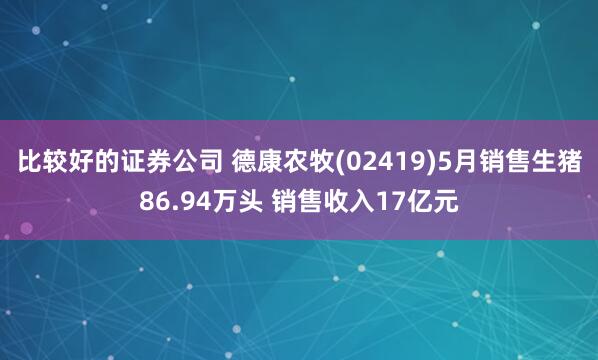 比较好的证券公司 德康农牧(02419)5月销售生猪86.94万头 销售收入17亿元