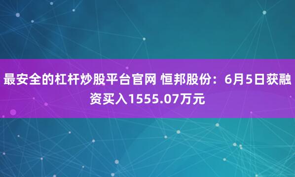 最安全的杠杆炒股平台官网 恒邦股份：6月5日获融资买入1555.07万元
