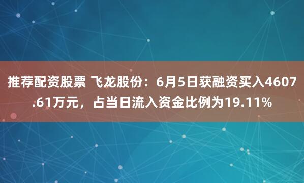 推荐配资股票 飞龙股份：6月5日获融资买入4607.61万元，占当日流入资金比例为19.11%