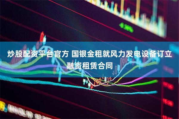 炒股配资平台官方 国银金租就风力发电设备订立融资租赁合同