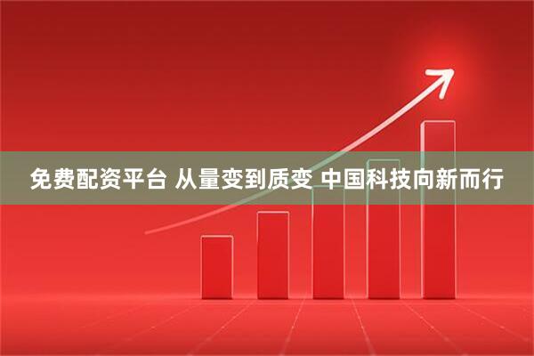 免费配资平台 从量变到质变 中国科技向新而行
