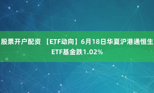 股票开户配资 【ETF动向】6月18日华夏沪港通恒生ETF基金跌1.02%