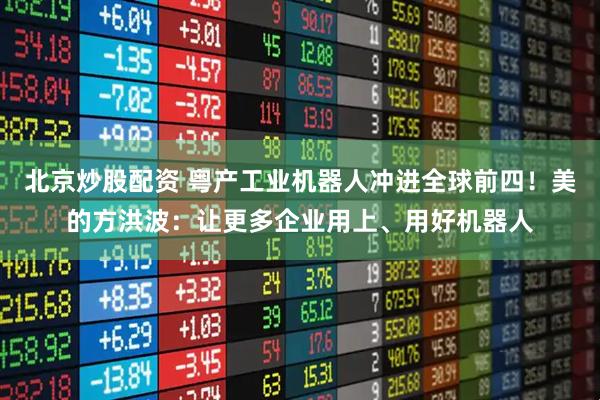 北京炒股配资 粤产工业机器人冲进全球前四！美的方洪波：让更多企业用上、用好机器人