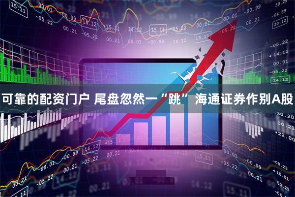可靠的配资门户 尾盘忽然一“跳” 海通证券作别A股