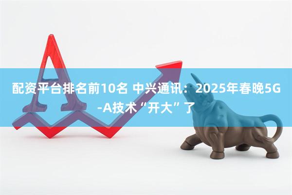 配资平台排名前10名 中兴通讯：2025年春晚5G-A技术“开大”了