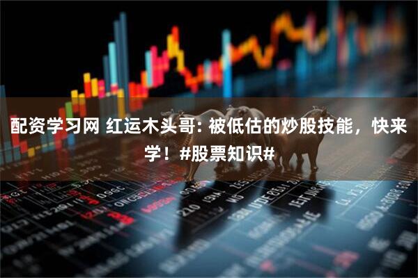 配资学习网 红运木头哥: 被低估的炒股技能，快来学！#股票知识#