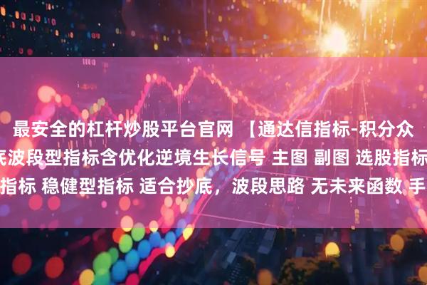 最安全的杠杆炒股平台官网 【通达信指标-积分众筹指标】彼岸花开抄底波段型指标含优化逆境生长信号 主图 副图 选股指标 稳健型指标 适合抄底，波段思路 无未来函数 手机电脑通达信通用