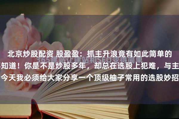 北京炒股配资 股盈盈：抓主升浪竟有如此简单的办法，99%的股民都不知道！你是不是炒股多年，却总在选股上犯难，与主升浪擦肩而过？今天我必须给大家分享一个顶级柚子常用的选股妙招，学会了，抓短线强势股就像探囊取物！...