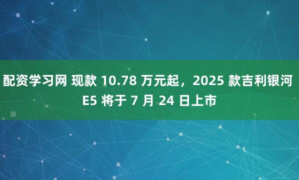 配资学习网 现款 10.78 万元起，2025 款吉利银河 E5 将于 7 月 24 日上市