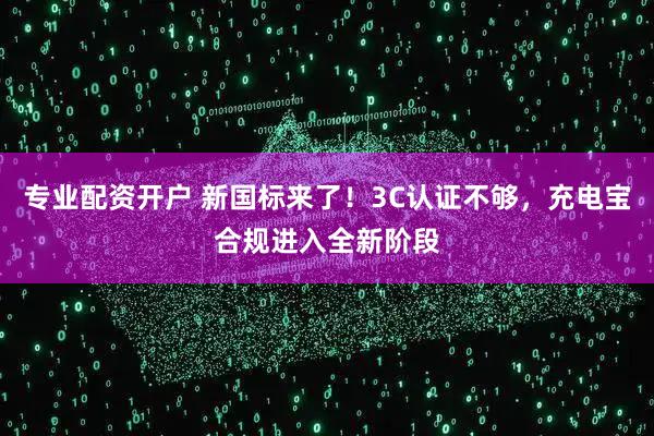 专业配资开户 新国标来了！3C认证不够，充电宝合规进入全新阶段