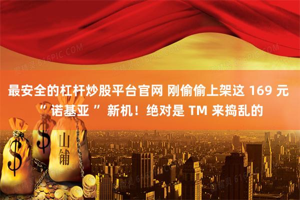最安全的杠杆炒股平台官网 刚偷偷上架这 169 元 “ 诺基亚 ” 新机！绝对是 TM 来捣乱的