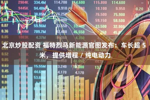 北京炒股配资 福特烈马新能源官图发布：车长超 5 米，提供增程 / 纯电动力