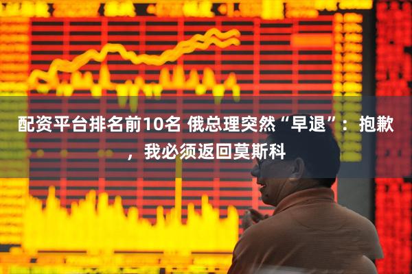 配资平台排名前10名 俄总理突然“早退”：抱歉，我必须返回莫斯科
