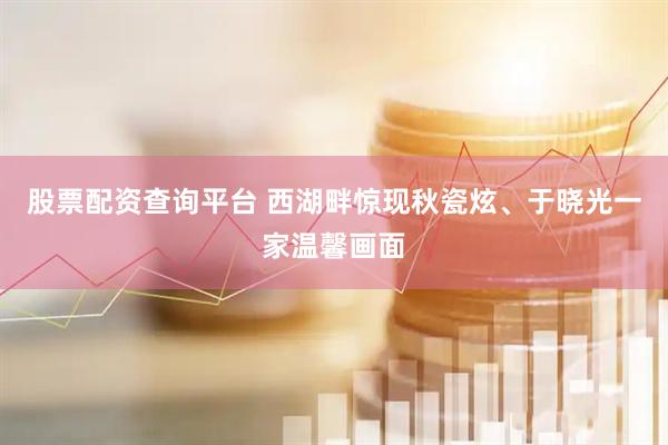 股票配资查询平台 西湖畔惊现秋瓷炫、于晓光一家温馨画面