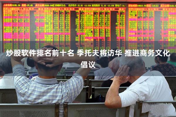 炒股软件排名前十名 季托夫将访华 推进商务文化倡议