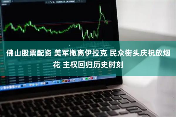 佛山股票配资 美军撤离伊拉克 民众街头庆祝放烟花 主权回归历史时刻